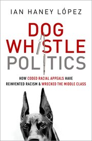 Cover of Ian Haney Lopez's Dog Whistle Politics, How coded racial appeals reinvented racism and wrecked the middle class; Oxford Books